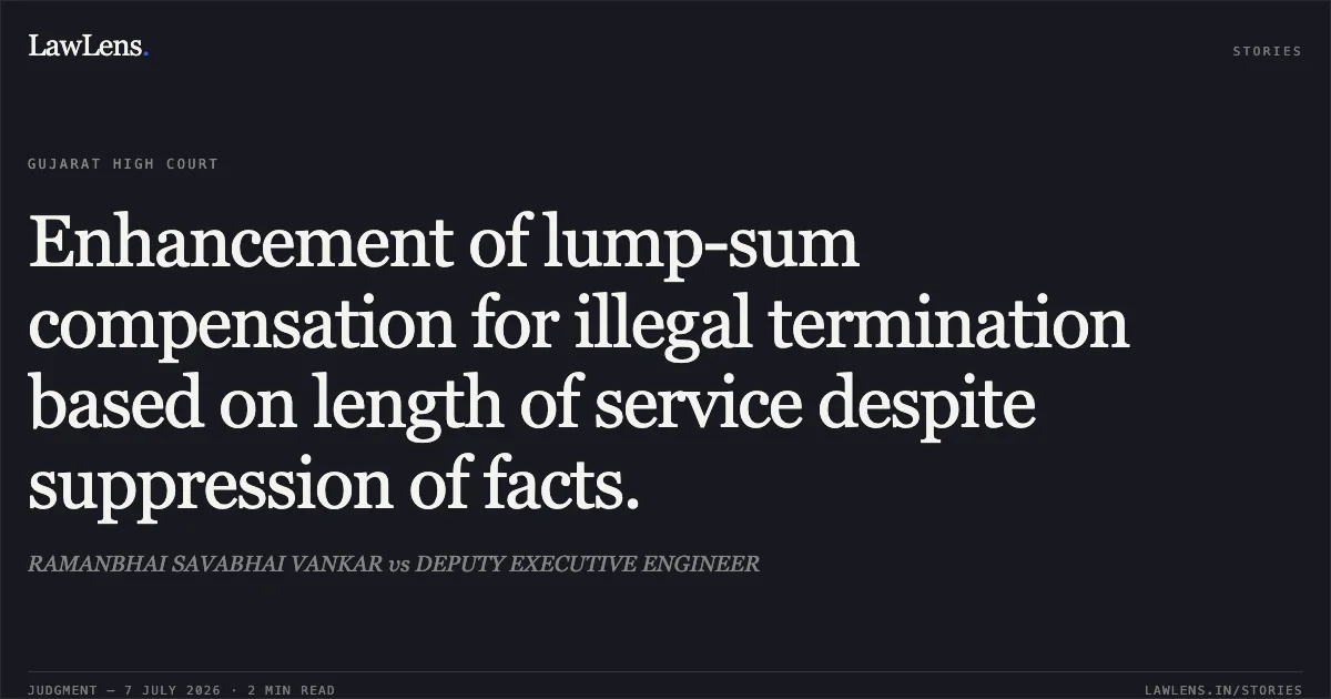 Enhancement of lump-sum compensation for illegal termination based on length of service despite suppression of facts.. RAMANBHAI SAVABHAI VANKAR vs DEPUTY EXECUTIVE ENGINEER. Gujarat High Court. LawLens