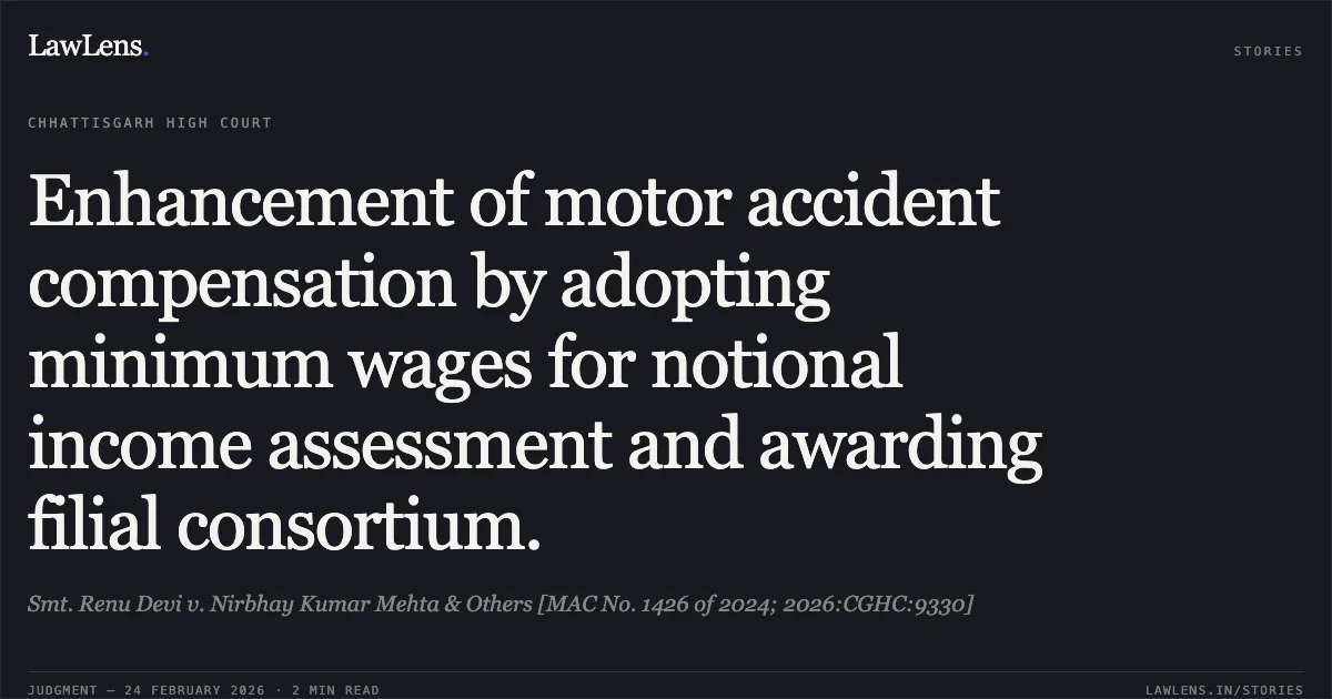 Enhancement of motor accident compensation by adopting minimum wages for notional income assessment and awarding filial consortium.. Smt. Renu Devi v. Nirbhay Kumar Mehta & Others [MAC No. 1426 of 2024; 2026:CGHC:9330]. Chhattisgarh High Court. LawLens