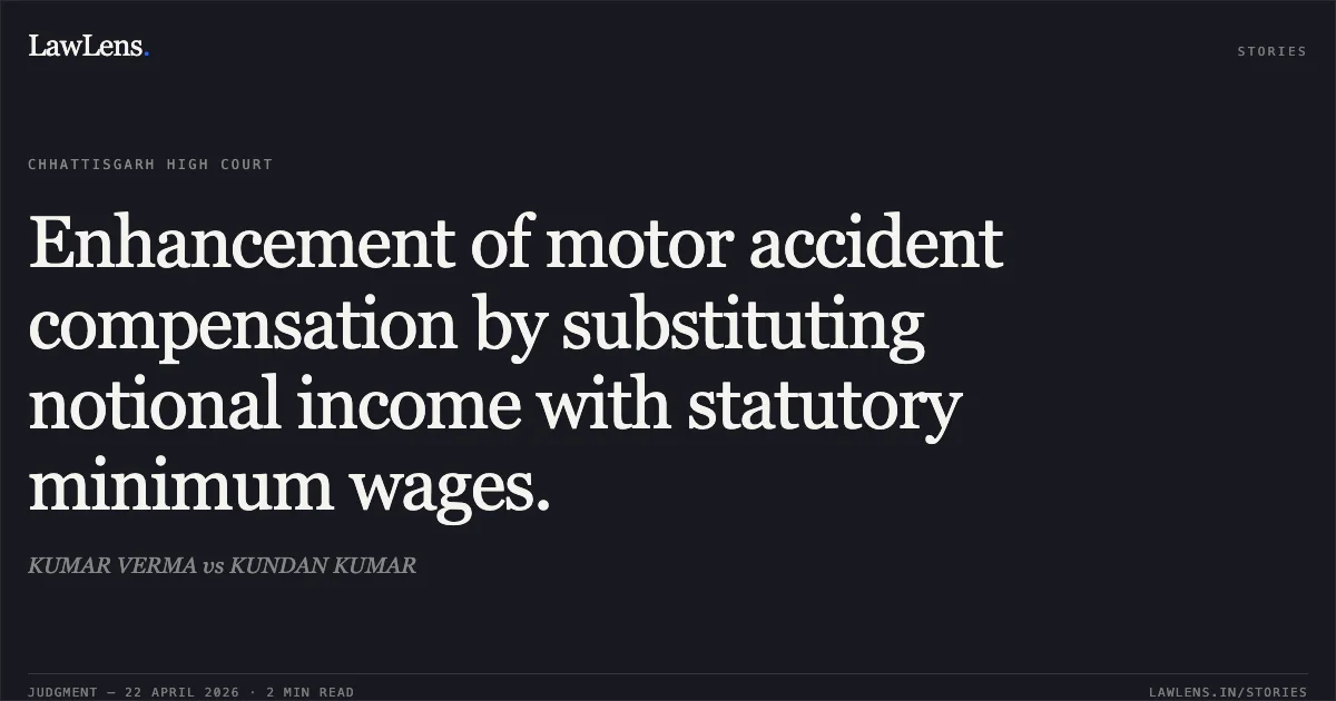 Enhancement of motor accident compensation by substituting notional income with statutory minimum wages.. KUMAR VERMA vs KUNDAN KUMAR. Chhattisgarh High Court. LawLens