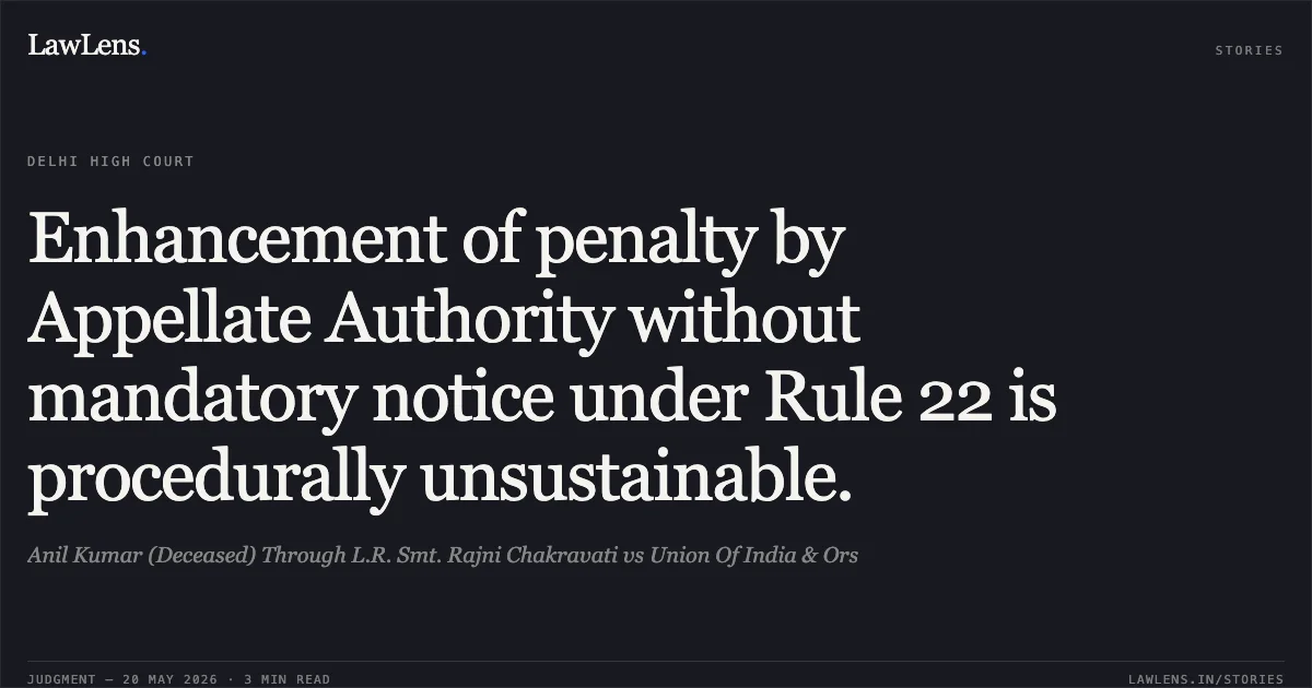 Enhancement of penalty by Appellate Authority without mandatory notice under Rule 22 is procedurally unsustainable.. Anil Kumar (Deceased) Through L.R. Smt. Rajni Chakravati vs Union Of India & Ors. Delhi High Court. LawLens