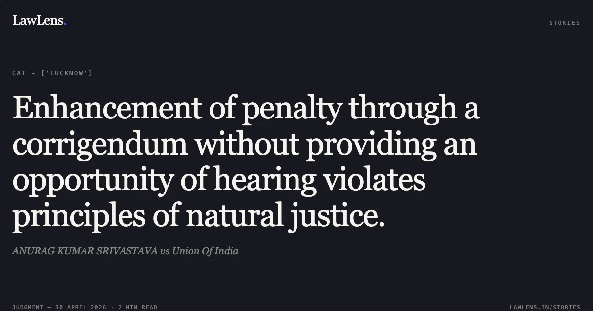 Enhancement of penalty through a corrigendum without providing an opportunity of hearing violates principles of natural justice.. ANURAG KUMAR SRIVASTAVA vs Union Of India. Central Administrative Tribunal. LawLens