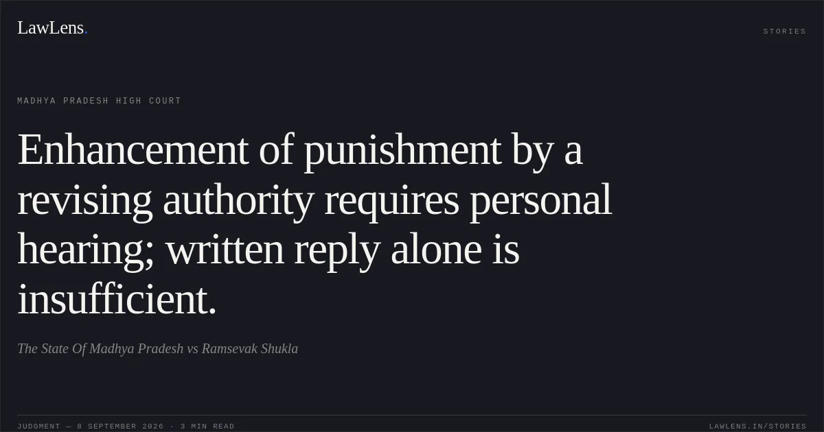 Enhancement of punishment by a revising authority requires personal hearing; written reply alone is insufficient.. The State Of Madhya Pradesh vs Ramsevak Shukla. Madhya Pradesh High Court. LawLens
