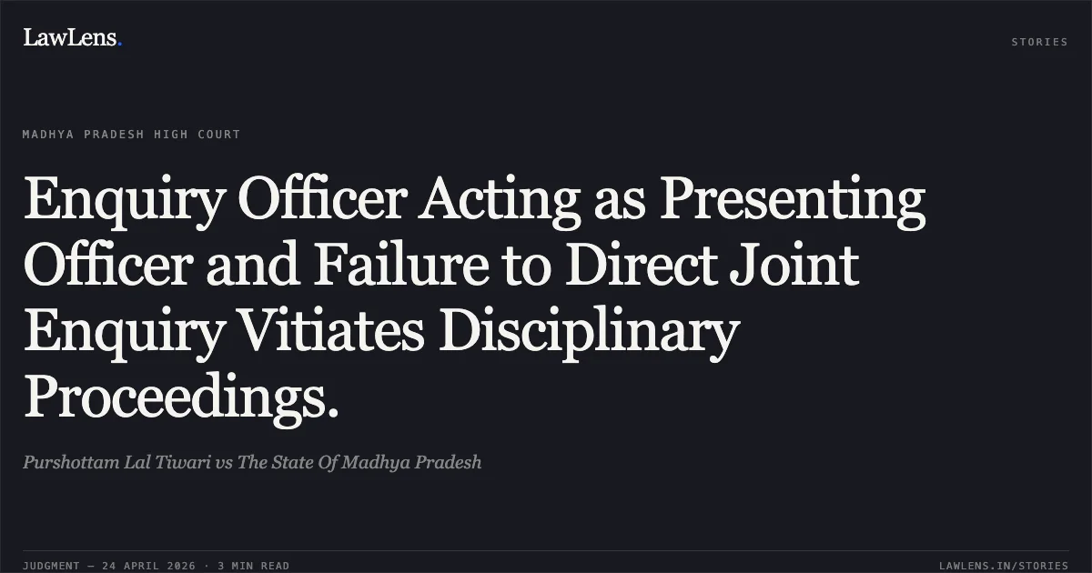 Enquiry Officer Acting as Presenting Officer and Failure to Direct Joint Enquiry Vitiates Disciplinary Proceedings.. Purshottam Lal Tiwari vs The State Of Madhya Pradesh. Madhya Pradesh High Court. LawLens