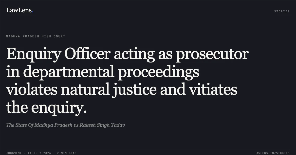 Enquiry Officer acting as prosecutor in departmental proceedings violates natural justice and vitiates the enquiry.. The State Of Madhya Pradesh vs Rakesh Singh Yadav. Madhya Pradesh High Court. LawLens