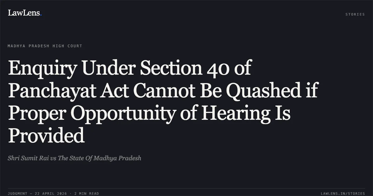 Enquiry Under Section 40 of Panchayat Act Cannot Be Quashed if Proper Opportunity of Hearing Is Provided. Shri Sumit Rai vs The State Of Madhya Pradesh. Madhya Pradesh High Court. LawLens