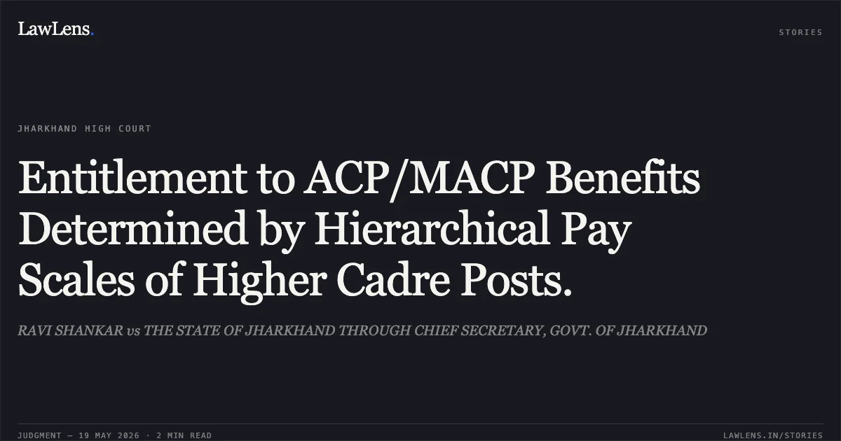 Entitlement to ACP/MACP Benefits Determined by Hierarchical Pay Scales of Higher Cadre Posts.. RAVI SHANKAR vs THE STATE OF JHARKHAND THROUGH CHIEF SECRETARY, GOVT. OF JHARKHAND. Jharkhand High Court. LawLens