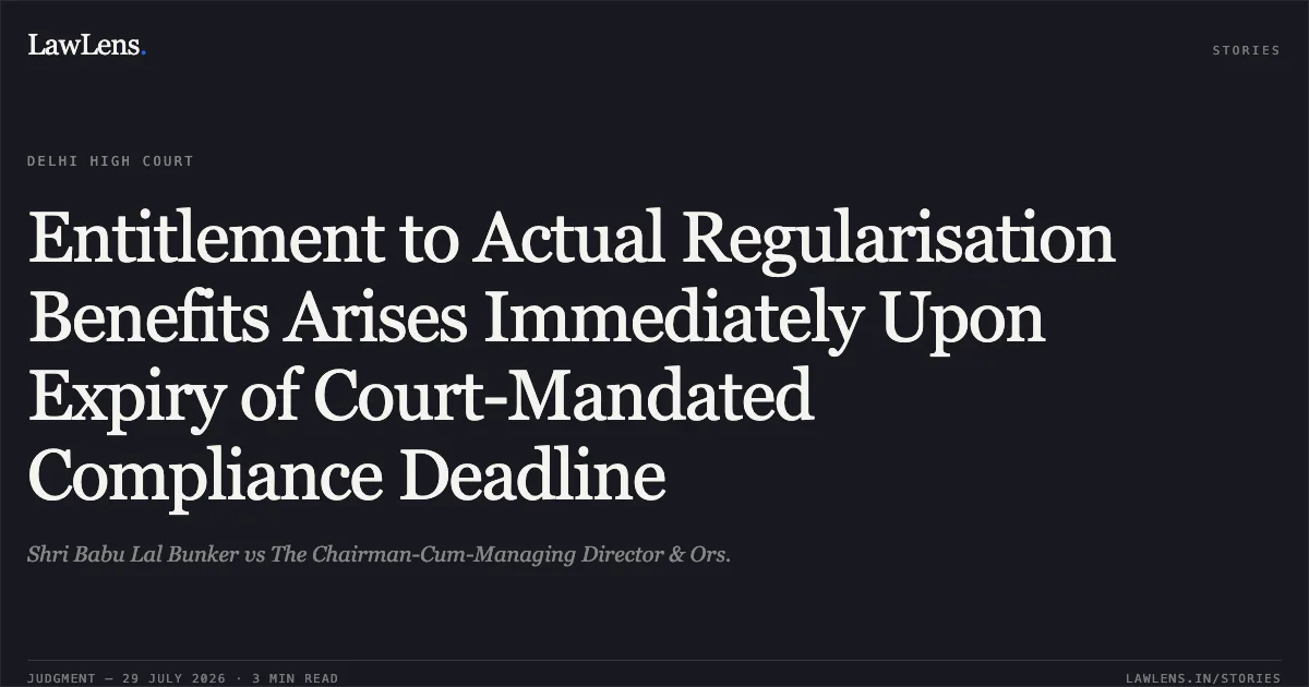 Entitlement to Actual Regularisation Benefits Arises Immediately Upon Expiry of Court-Mandated Compliance Deadline. Shri Babu Lal Bunker vs The Chairman-Cum-Managing Director & Ors.. Delhi High Court. LawLens