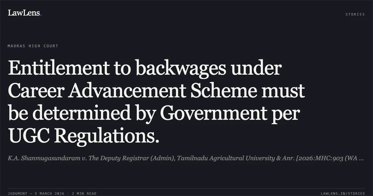 Entitlement to backwages under Career Advancement Scheme must be determined by Government per UGC Regulations.. K.A. Shanmugasundaram v. The Deputy Registrar (Admin), Tamilnadu Agricultural University & Anr. [2026:MHC:903 (WA No. 3038 of 2023)]. Madras High Court. LawLens
