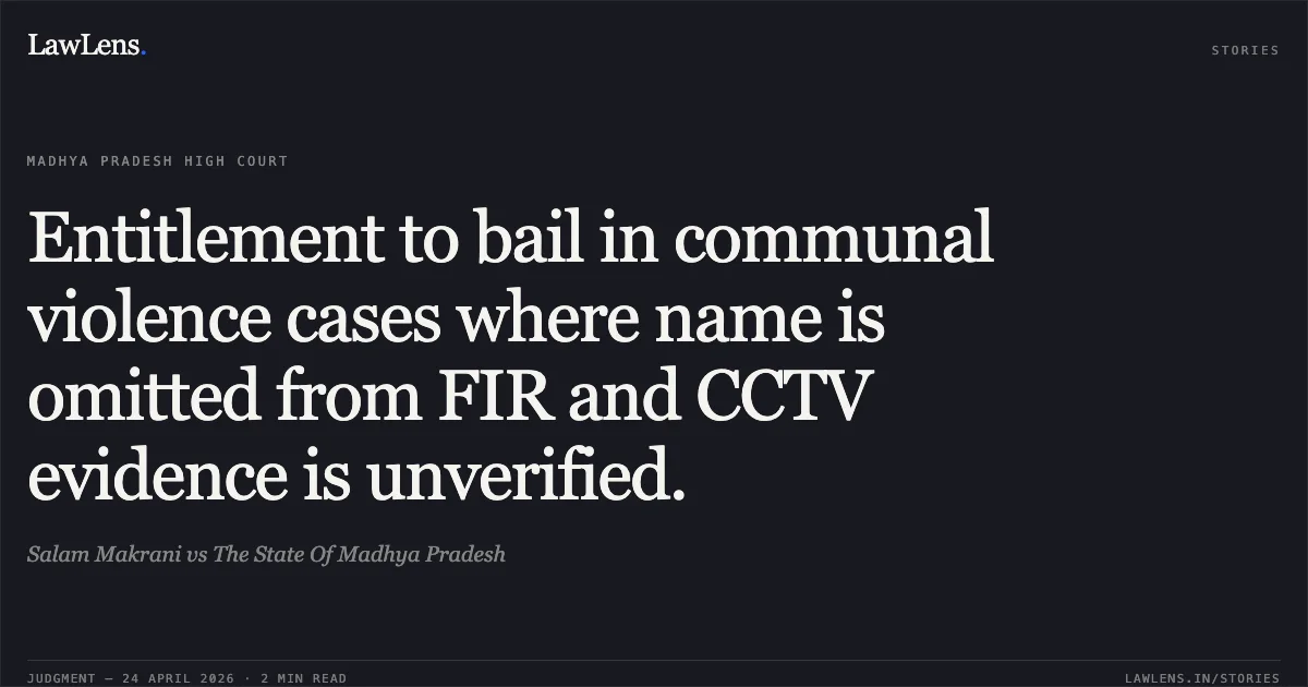 Entitlement to bail in communal violence cases where name is omitted from FIR and CCTV evidence is unverified.. Salam Makrani vs The State Of Madhya Pradesh. Madhya Pradesh High Court. LawLens