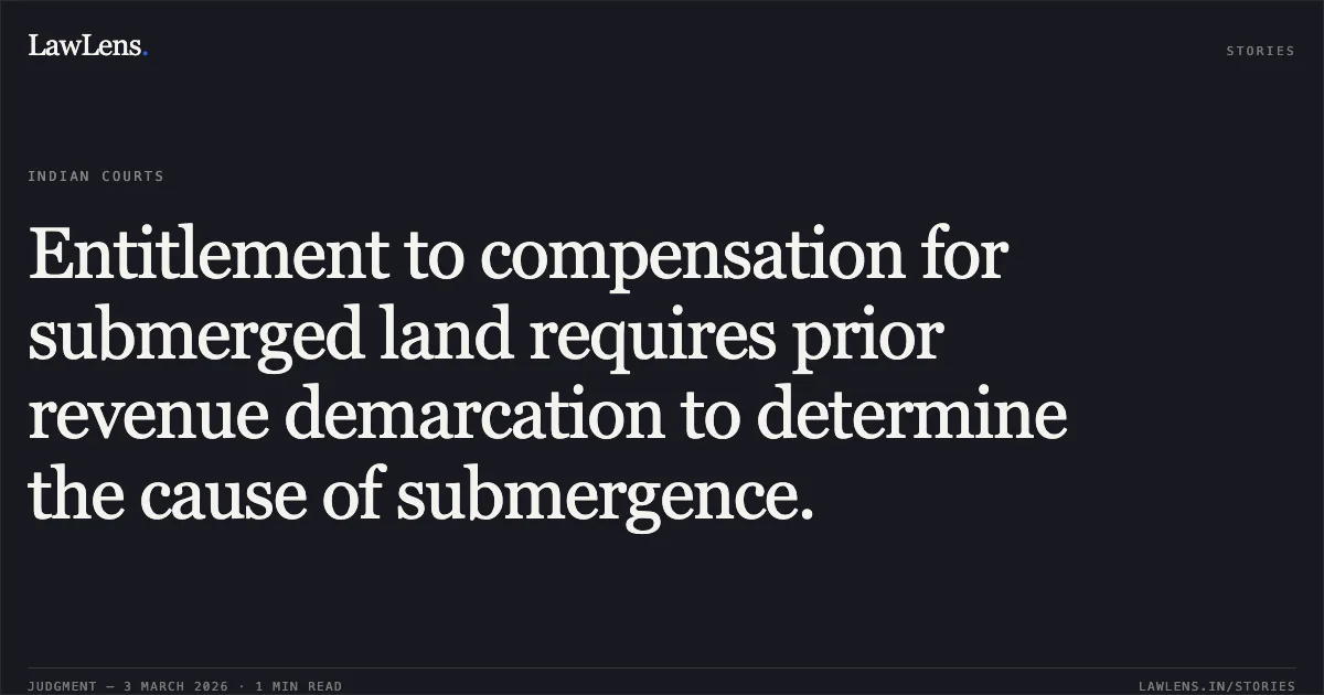 Entitlement to compensation for submerged land requires prior revenue demarcation to determine the cause of submergence.. Lalan Prasad Patel & Anr. v. State of Chhattisgarh & Ors. [2026:CGHC:10992 (WPC No. 935 of 2026)]. Chhattisgarh High Court. LawLens