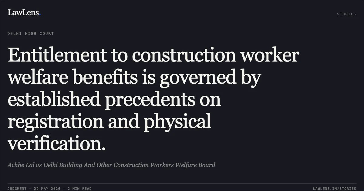 Entitlement to construction worker welfare benefits is governed by established precedents on registration and physical verification.. Achhe Lal vs Delhi Building And Other Construction Workers Welfare Board. Delhi High Court. LawLens