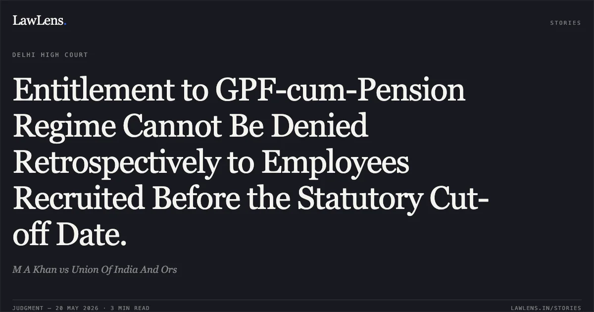 Entitlement to GPF-cum-Pension Regime Cannot Be Denied Retrospectively to Employees Recruited Before the Statutory Cut-off Date.. M A Khan vs Union Of India And Ors. Delhi High Court. LawLens