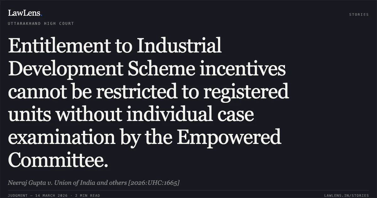 Entitlement to Industrial Development Scheme incentives cannot be restricted to registered units without individual case examination by the Empowered Committee.. Neeraj Gupta v. Union of India and others [2026:UHC:1665]. Uttarakhand High Court. LawLens