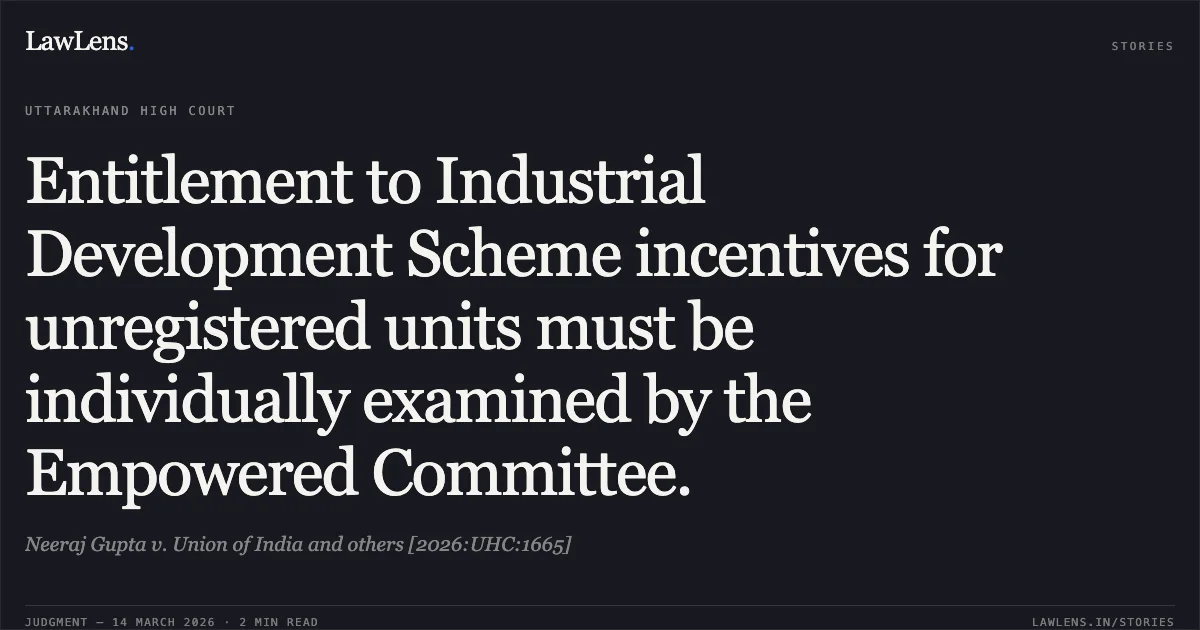 Entitlement to Industrial Development Scheme incentives for unregistered units must be individually examined by the Empowered Committee.. Neeraj Gupta v. Union of India and others [2026:UHC:1665]. Uttarakhand High Court. LawLens