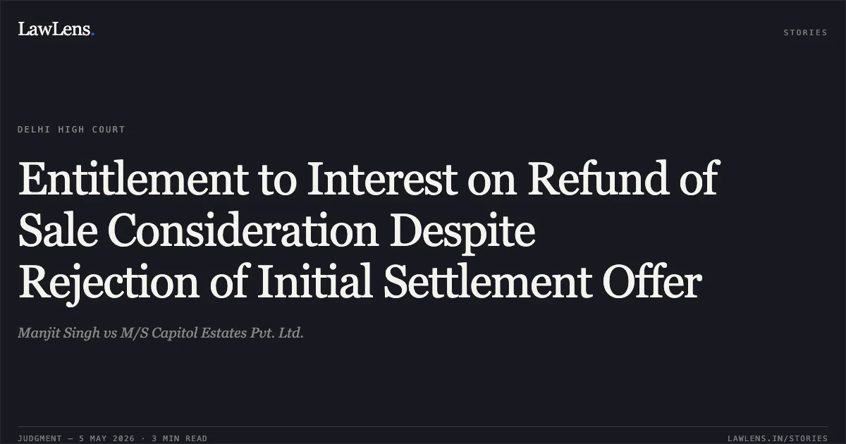 Entitlement to Interest on Refund of Sale Consideration Despite Rejection of Initial Settlement Offer. Manjit Singh vs M/S Capitol Estates Pvt. Ltd.. Delhi High Court. LawLens