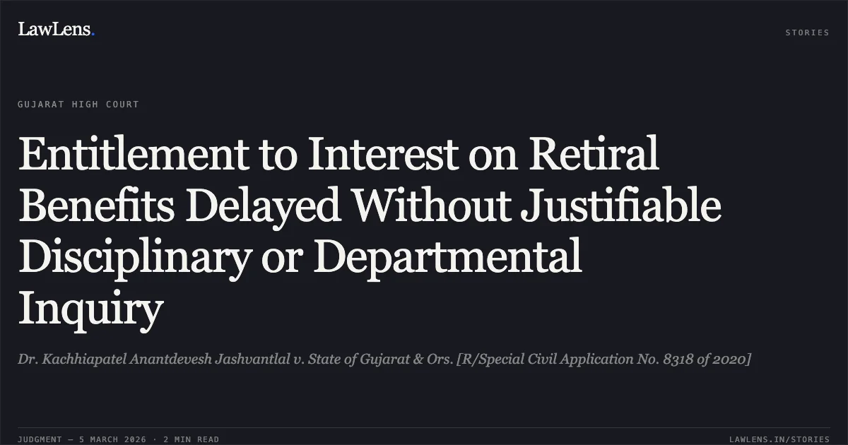 Entitlement to Interest on Retiral Benefits Delayed Without Justifiable Disciplinary or Departmental Inquiry. Dr. Kachhiapatel Anantdevesh Jashvantlal v. State of Gujarat & Ors. [R/Special Civil Application No. 8318 of 2020]. Gujarat High Court. LawLens