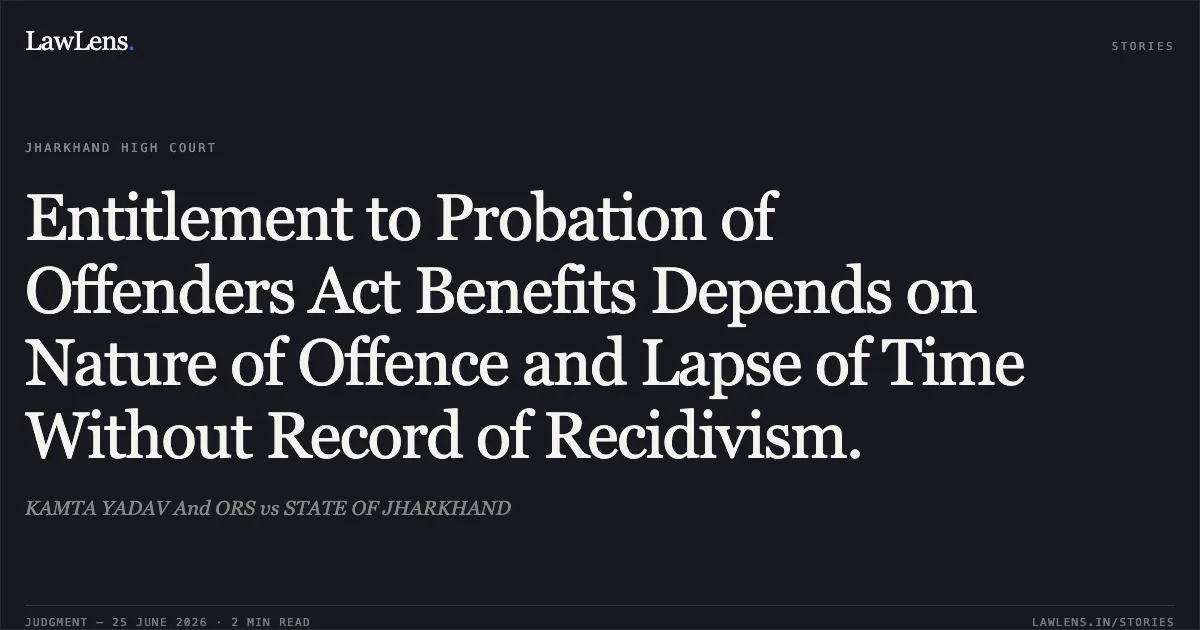Entitlement to Probation of Offenders Act Benefits Depends on Nature of Offence and Lapse of Time Without Record of Recidivism.. KAMTA YADAV And ORS vs STATE OF JHARKHAND. Jharkhand High Court. LawLens