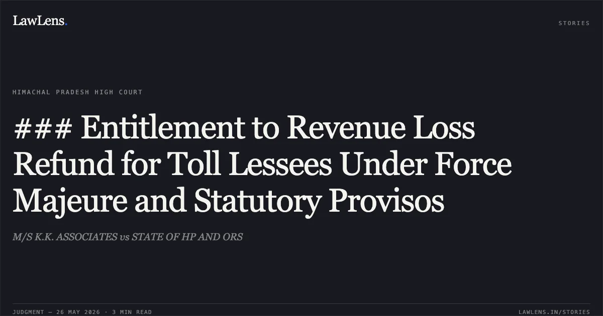 ### Entitlement to Revenue Loss Refund for Toll Lessees Under Force Majeure and Statutory Provisos. M/S K.K. ASSOCIATES vs STATE OF HP AND ORS. High Court of Himachal Pradesh. LawLens