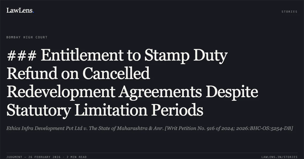 ### Entitlement to Stamp Duty Refund on Cancelled Redevelopment Agreements Despite Statutory Limitation Periods. Ethics Infra Development Pvt Ltd v. The State of Maharashtra & Anr. [Writ Petition No. 916 of 2024; 2026:BHC-OS:5254-DB]. Bombay High Court. LawLens