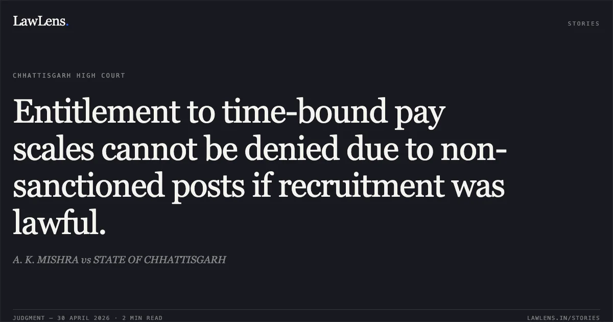 Entitlement to time-bound pay scales cannot be denied due to non-sanctioned posts if recruitment was lawful.. A. K. MISHRA vs STATE OF CHHATTISGARH. Chhattisgarh High Court. LawLens