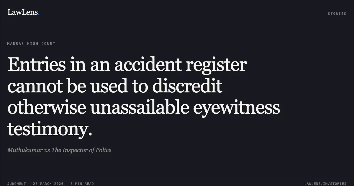 Entries in an accident register cannot be used to discredit otherwise unassailable eyewitness testimony.. Muthukumar vs The Inspector of Police. Madras High Court. LawLens