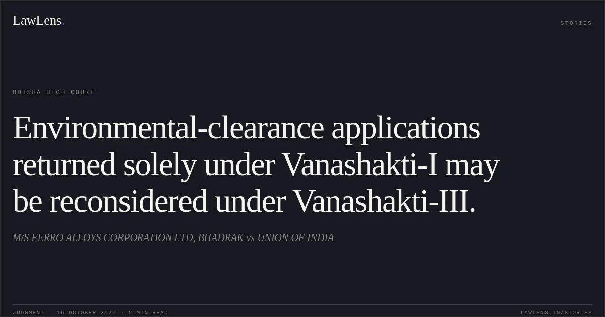 Environmental-clearance applications returned solely under Vanashakti-I may be reconsidered under Vanashakti-III.. M/S FERRO ALLOYS CORPORATION LTD, BHADRAK vs UNION OF INDIA. Odisha High Court. LawLens