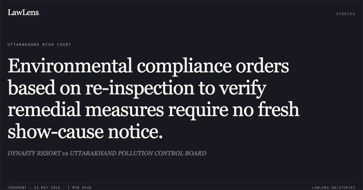 Environmental compliance orders based on re-inspection to verify remedial measures require no fresh show-cause notice.. DYNASTY RESORT vs UTTARAKHAND POLLUTION CONTROL BOARD. Uttarakhand High Court. LawLens