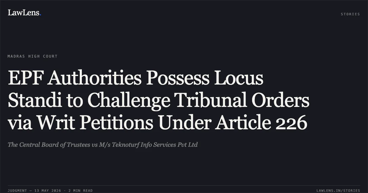 EPF Authorities Possess Locus Standi to Challenge Tribunal Orders via Writ Petitions Under Article 226. The Central Board of Trustees vs M/s Teknoturf Info Services Pvt Ltd. Madras High Court. LawLens
