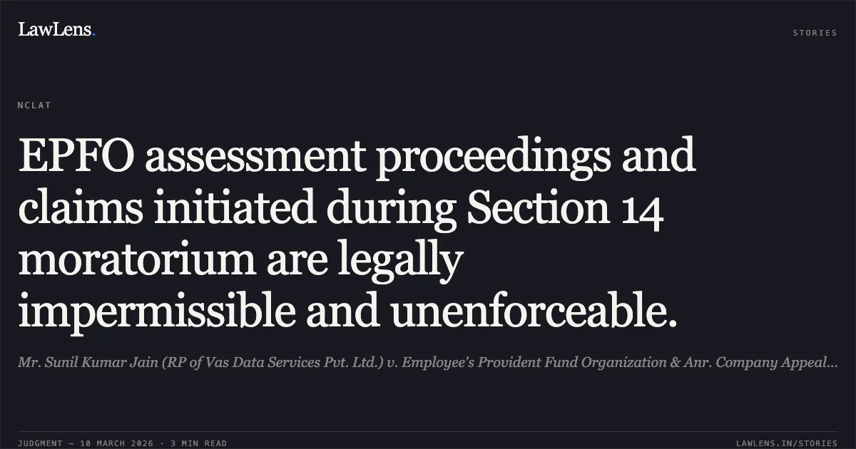EPFO assessment proceedings and claims initiated during Section 14 moratorium are legally impermissible and unenforceable.. Mr. Sunil Kumar Jain (RP of Vas Data Services Pvt. Ltd.) v. Employee's Provident Fund Organization & Anr. Company Appeal (AT) (Insolvency) No. 701 & 793 of 2025. NCLAT. LawLens