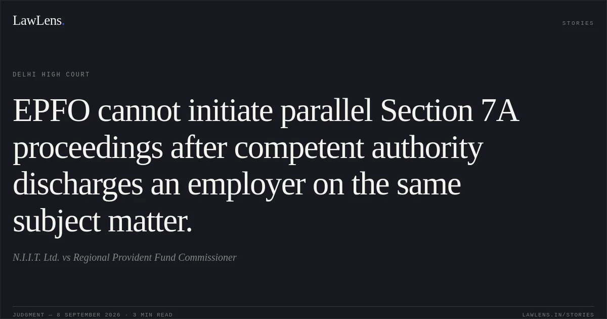 EPFO cannot initiate parallel Section 7A proceedings after competent authority discharges an employer on the same subject matter.. N.I.I.T. Ltd. vs Regional Provident Fund Commissioner. Delhi High Court. LawLens