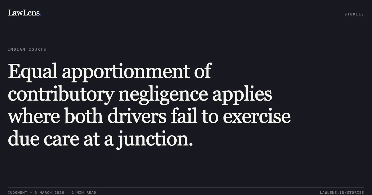 Equal apportionment of contributory negligence applies where both drivers fail to exercise due care at a junction.. Mansai Rajwade v. Smt. Panmeshri & Others (MAC No. 1082 of 2017) and Smt. Panmeshri & Others v. Mansai Rajwade (MAC No. 1112 of 2016); 2026:CGHC:10599. Chhattisgarh High Court. LawLens