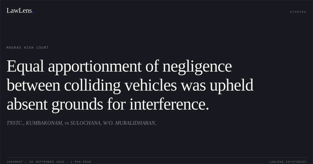 Equal apportionment of negligence between colliding vehicles was upheld absent grounds for interference.. TNSTC., KUMBAKONAM, vs SULOCHANA, W/O. MURALIDHARAN,. Madras High Court. LawLens