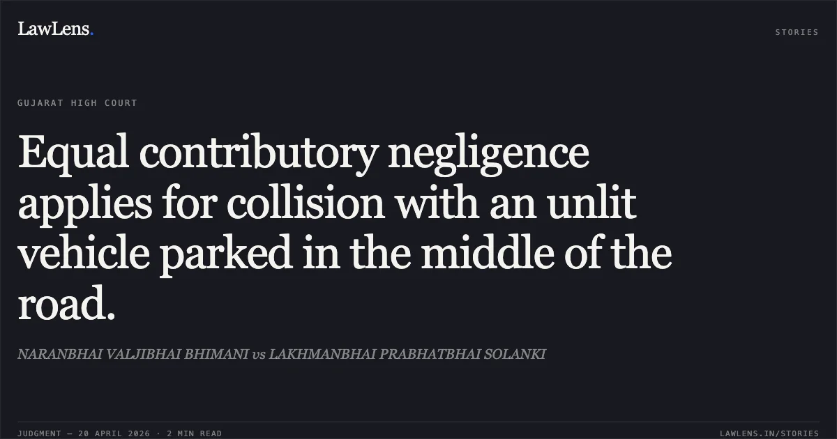 Equal contributory negligence applies for collision with an unlit vehicle parked in the middle of the road.. NARANBHAI VALJIBHAI BHIMANI vs LAKHMANBHAI PRABHATBHAI SOLANKI. Gujarat High Court. LawLens