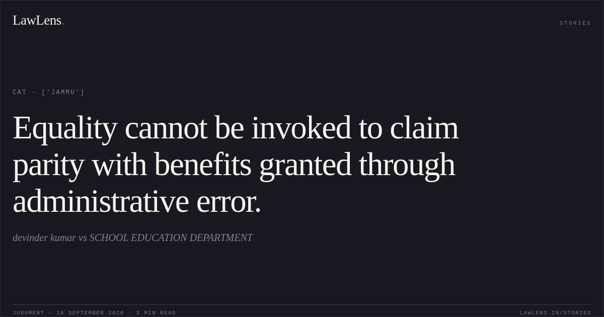 Equality cannot be invoked to claim parity with benefits granted through administrative error.. devinder kumar vs SCHOOL EDUCATION DEPARTMENT. CAT - ['Jammu']. LawLens