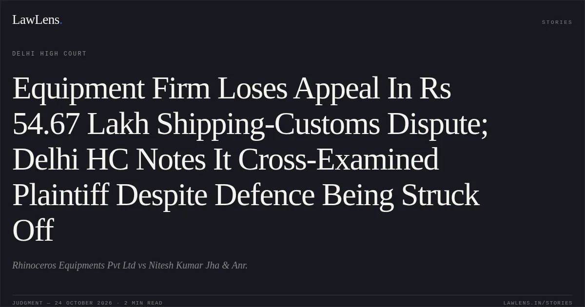 Equipment Firm Loses Appeal In Rs 54.67 Lakh Shipping-Customs Dispute; Delhi HC Notes It Cross-Examined Plaintiff Despite Defence Being Struck Off. Rhinoceros Equipments Pvt Ltd vs Nitesh Kumar Jha & Anr.. Delhi High Court. LawLens