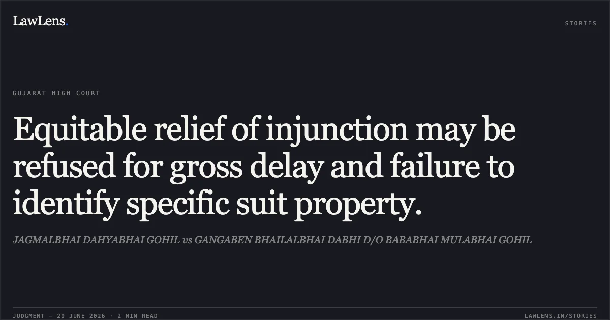 Equitable relief of injunction may be refused for gross delay and failure to identify specific suit property.. JAGMALBHAI DAHYABHAI GOHIL vs GANGABEN BHAILALBHAI DABHI D/O BABABHAI MULABHAI GOHIL. Gujarat High Court. LawLens