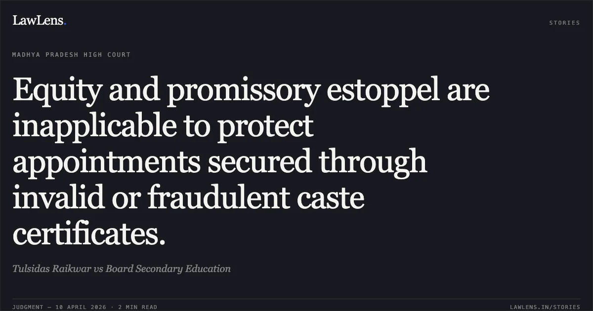 Equity and promissory estoppel are inapplicable to protect appointments secured through invalid or fraudulent caste certificates.. Tulsidas Raikwar vs Board Secondary Education. Madhya Pradesh High Court. LawLens