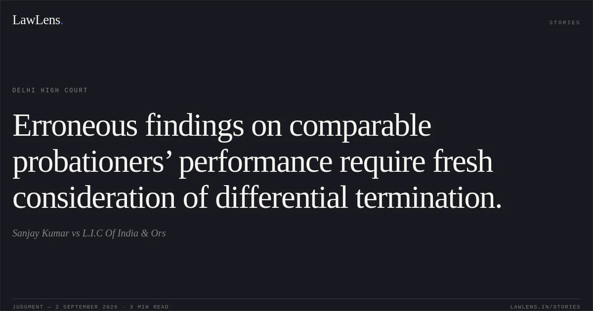 Erroneous findings on comparable probationers’ performance require fresh consideration of differential termination.. Sanjay Kumar vs L.I.C Of India & Ors. Delhi High Court. LawLens