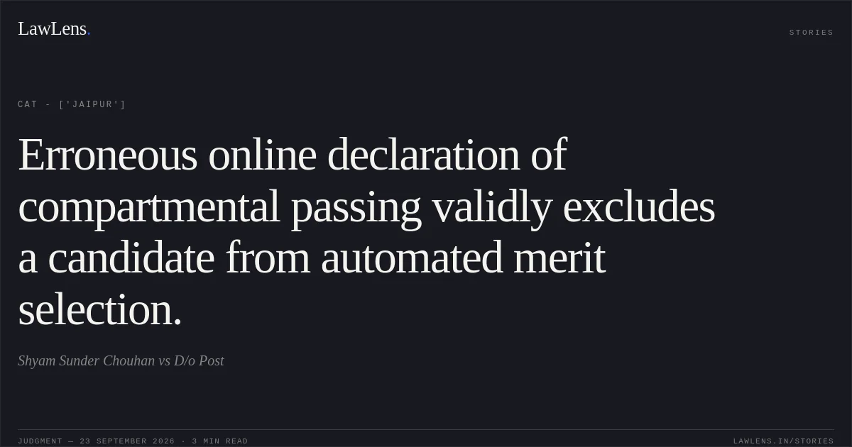 Erroneous online declaration of compartmental passing validly excludes a candidate from automated merit selection.. Shyam Sunder Chouhan vs D/o Post. CAT - ['Jaipur']. LawLens
