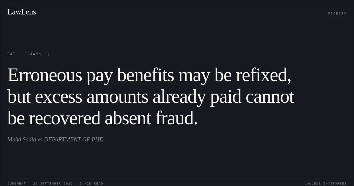 Erroneous pay benefits may be refixed, but excess amounts already paid cannot be recovered absent fraud.. Mohd Sadiq vs DEPARTMENT OF PHE. CAT - ['Jammu']. LawLens