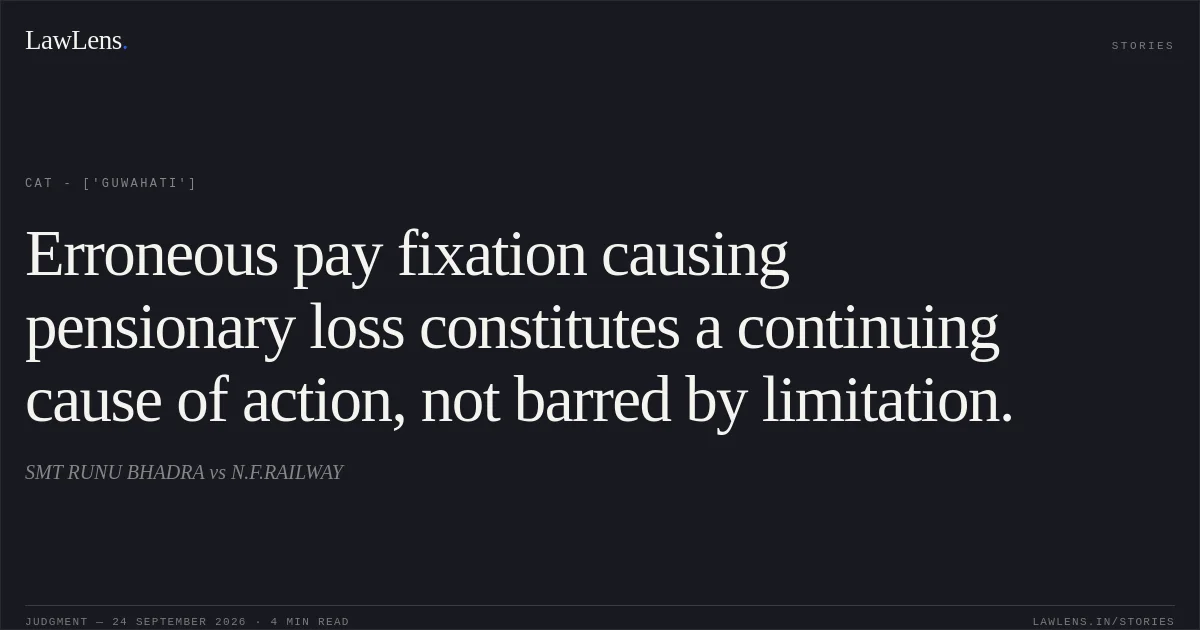 Erroneous pay fixation causing pensionary loss constitutes a continuing cause of action, not barred by limitation.. SMT RUNU BHADRA vs N.F.RAILWAY. CAT - ['Guwahati']. LawLens