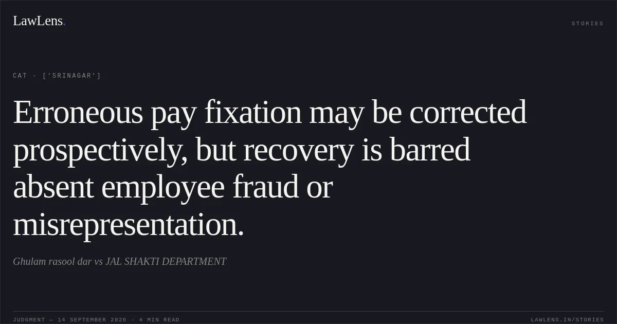 Erroneous pay fixation may be corrected prospectively, but recovery is barred absent employee fraud or misrepresentation.. Ghulam rasool dar vs JAL SHAKTI DEPARTMENT. CAT - ['Srinagar']. LawLens