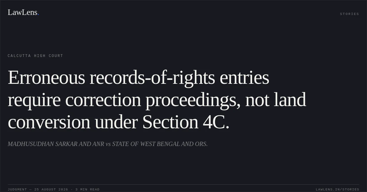Erroneous records-of-rights entries require correction proceedings, not land conversion under Section 4C.. MADHUSUDHAN SARKAR AND ANR vs STATE OF WEST BENGAL AND ORS.. Calcutta High Court. LawLens