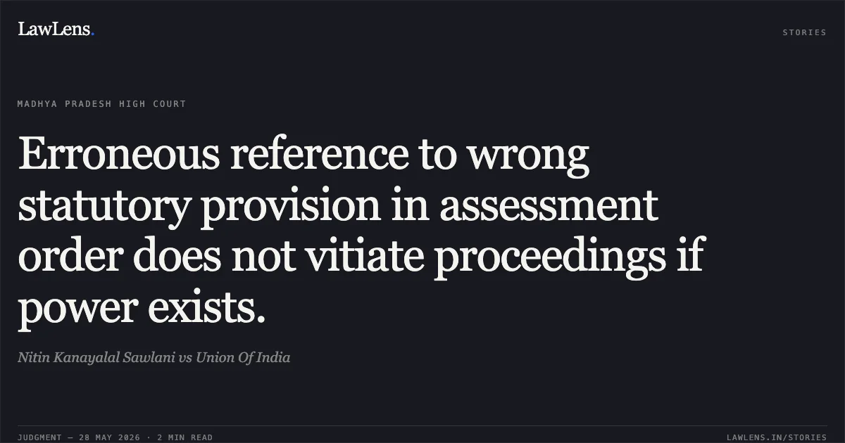 Erroneous reference to wrong statutory provision in assessment order does not vitiate proceedings if power exists.. Nitin Kanayalal Sawlani vs Union Of India. Madhya Pradesh High Court. LawLens