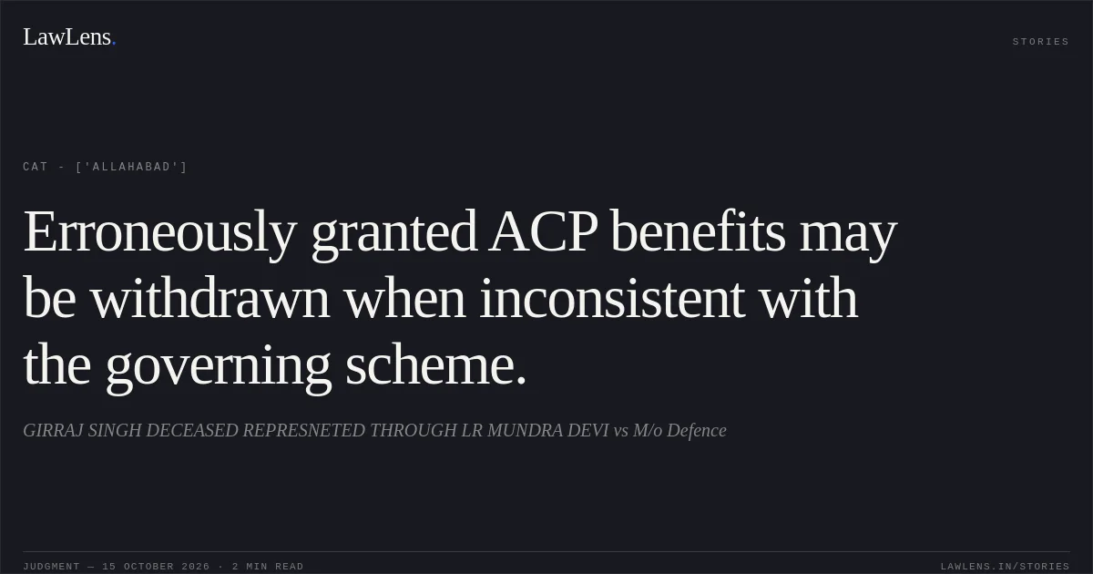 Erroneously granted ACP benefits may be withdrawn when inconsistent with the governing scheme.. GIRRAJ SINGH DECEASED REPRESNETED THROUGH LR MUNDRA DEVI vs M/o Defence. CAT - ['Allahabad']. LawLens