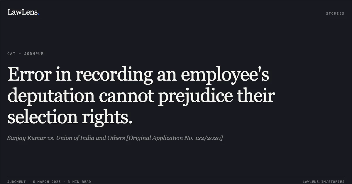 Error in recording an employee's deputation cannot prejudice their selection rights.. Sanjay Kumar vs. Union of India and Others [Original Application No. 122/2020]. Central Administrative Tribunal. LawLens