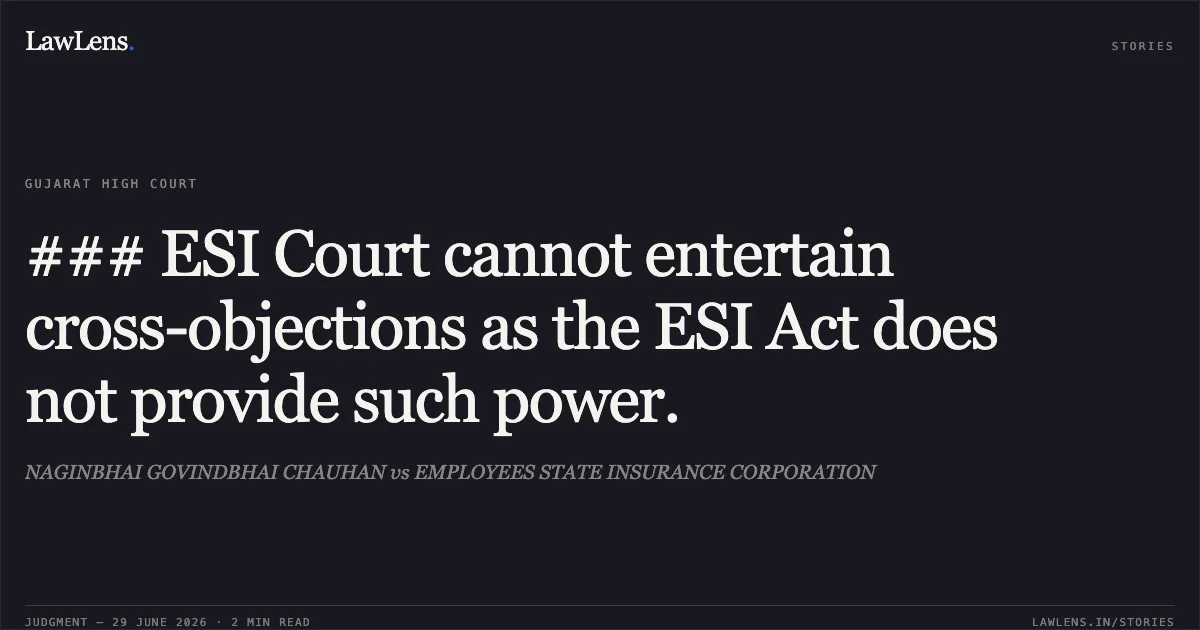 ### ESI Court cannot entertain cross-objections as the ESI Act does not provide such power.. NAGINBHAI GOVINDBHAI CHAUHAN vs EMPLOYEES STATE INSURANCE CORPORATION. Gujarat High Court. LawLens