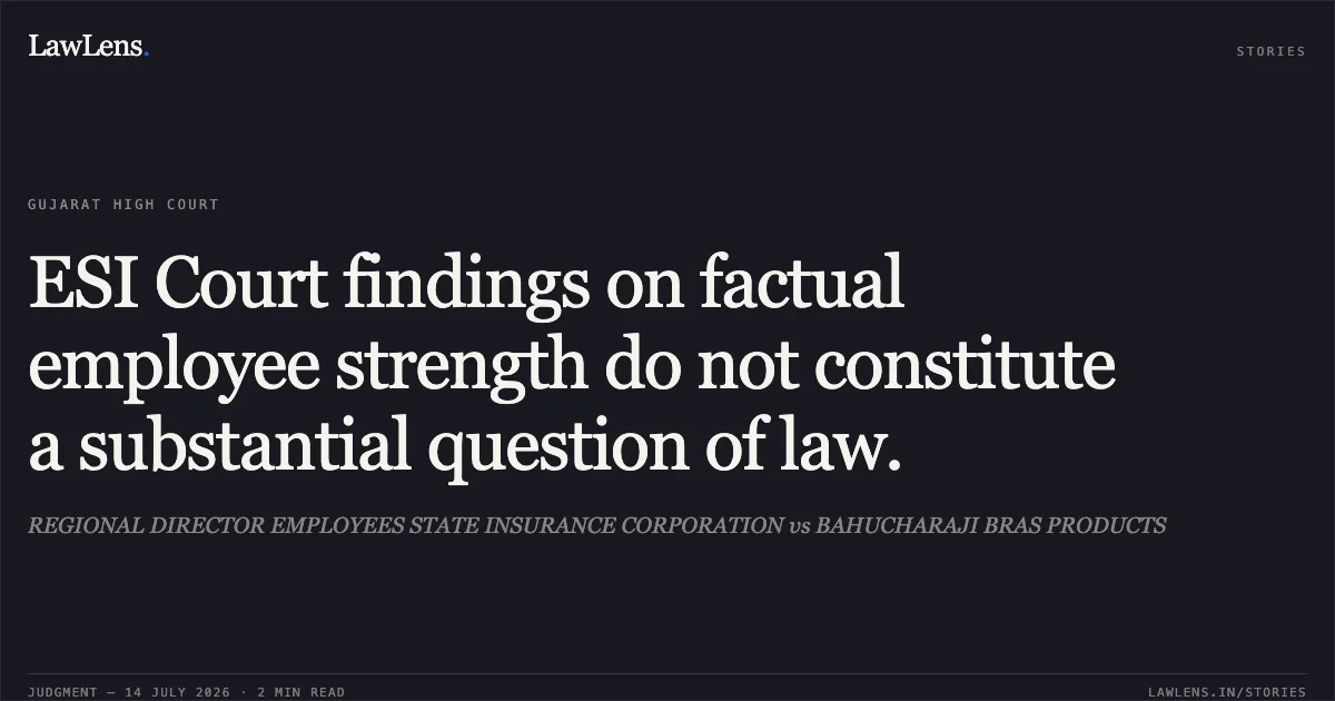 ESI Court findings on factual employee strength do not constitute a substantial question of law.. REGIONAL DIRECTOR EMPLOYEES STATE INSURANCE CORPORATION vs BAHUCHARAJI BRAS PRODUCTS. Gujarat High Court. LawLens