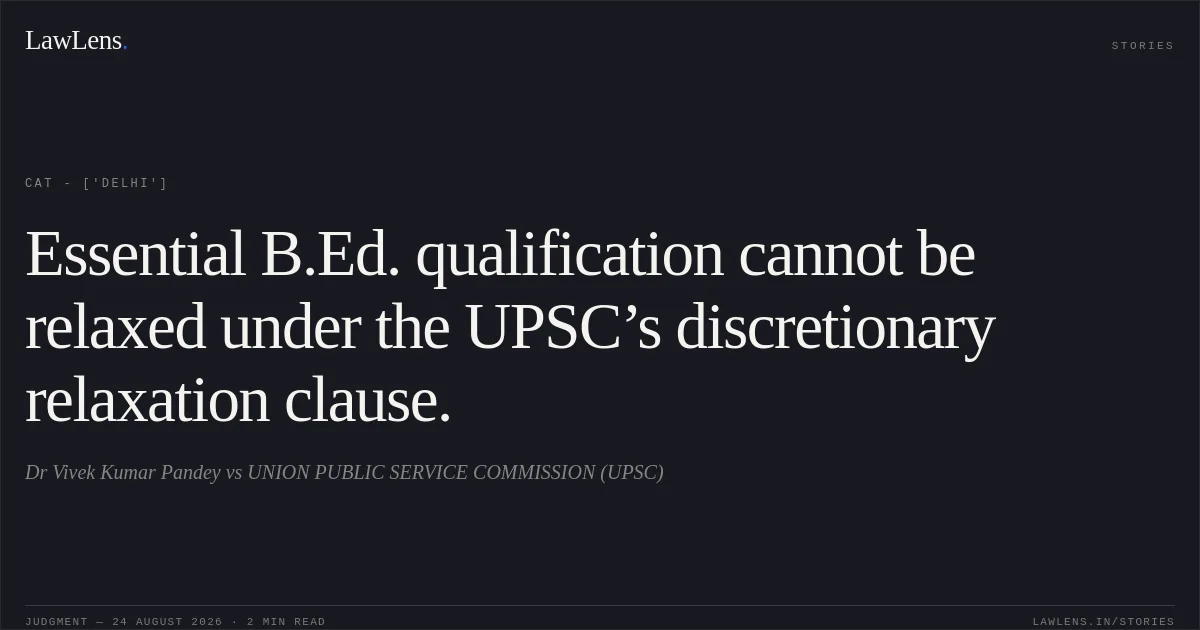 Essential B.Ed. qualification cannot be relaxed under the UPSC’s discretionary relaxation clause.. Dr Vivek Kumar Pandey vs UNION PUBLIC SERVICE COMMISSION (UPSC). CAT - ['Delhi']. LawLens
