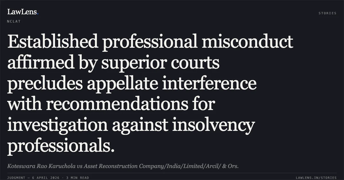 Established professional misconduct affirmed by superior courts precludes appellate interference with recommendations for investigation against insolvency professionals.. Koteswara Rao Karuchola vs Asset Reconstruction Company/India/Limited/Arcil/ & Ors.. National Company Law Appellate Tribunal. LawLens